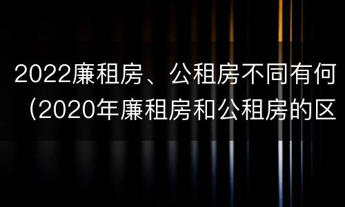 2022廉租房、公租房不同有何（2020年廉租房和公租房的区别）