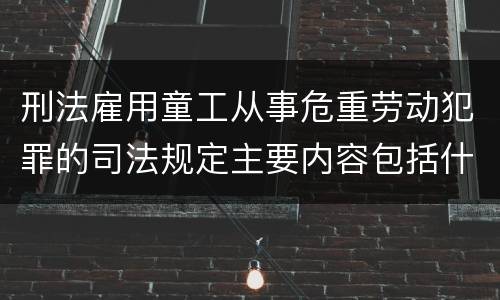 刑法雇用童工从事危重劳动犯罪的司法规定主要内容包括什么