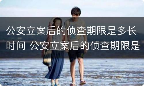 公安立案后的侦查期限是多长时间 公安立案后的侦查期限是多长时间啊