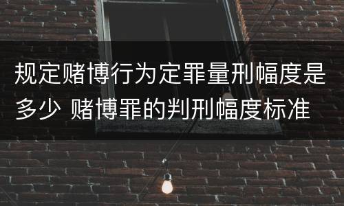 规定赌博行为定罪量刑幅度是多少 赌博罪的判刑幅度标准