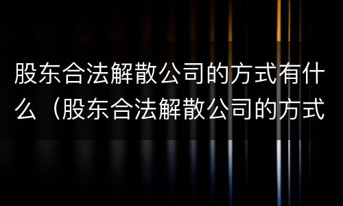 股东合法解散公司的方式有什么（股东合法解散公司的方式有什么变化）