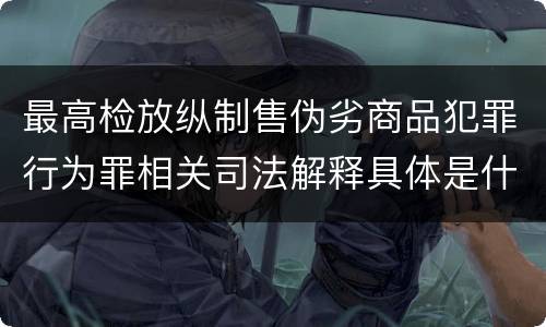 最高检放纵制售伪劣商品犯罪行为罪相关司法解释具体是什么重要规定