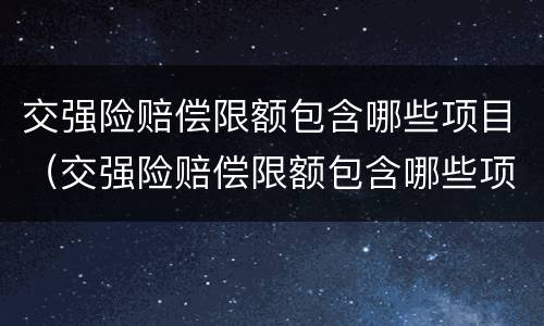 交强险赔偿限额包含哪些项目（交强险赔偿限额包含哪些项目内容）