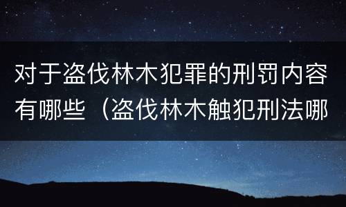 对于盗伐林木犯罪的刑罚内容有哪些（盗伐林木触犯刑法哪一条）