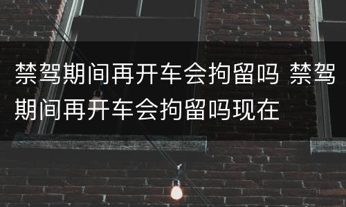禁驾期间再开车会拘留吗 禁驾期间再开车会拘留吗现在