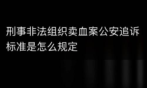 刑事非法组织卖血案公安追诉标准是怎么规定