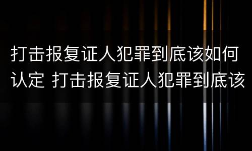 打击报复证人犯罪到底该如何认定 打击报复证人犯罪到底该如何认定呢