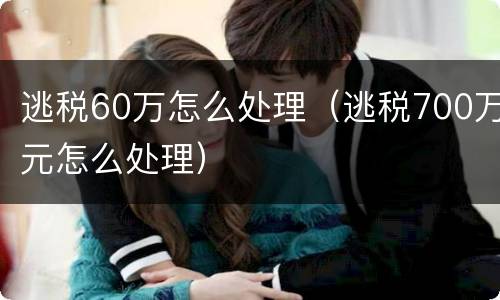 逃税60万怎么处理（逃税700万元怎么处理）