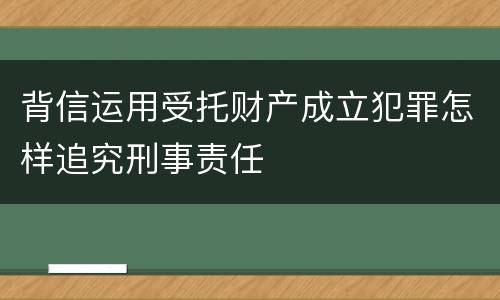背信运用受托财产成立犯罪怎样追究刑事责任