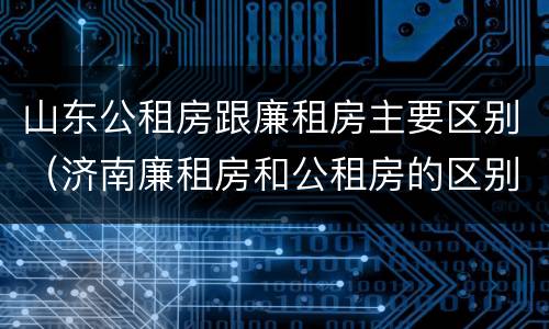 山东公租房跟廉租房主要区别（济南廉租房和公租房的区别）