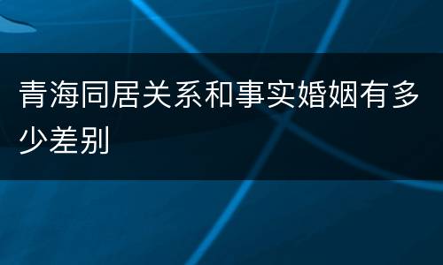 青海同居关系和事实婚姻有多少差别