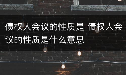 债权人会议的性质是 债权人会议的性质是什么意思