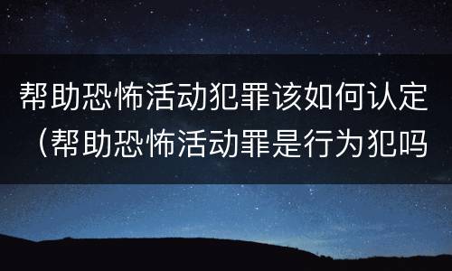 帮助恐怖活动犯罪该如何认定（帮助恐怖活动罪是行为犯吗）