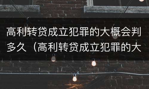 高利转贷成立犯罪的大概会判多久（高利转贷成立犯罪的大概会判多久呢）