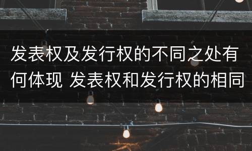 发表权及发行权的不同之处有何体现 发表权和发行权的相同点