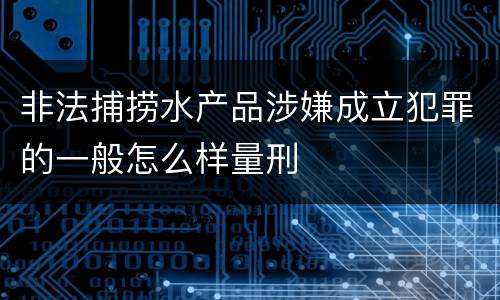 非法捕捞水产品涉嫌成立犯罪的一般怎么样量刑