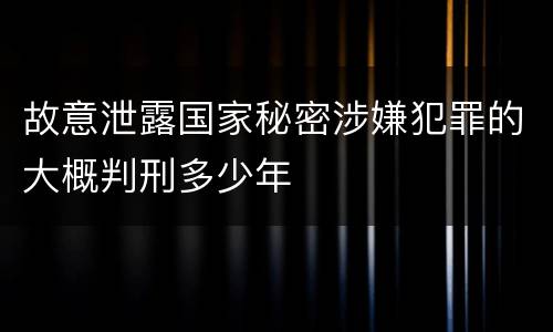 故意泄露国家秘密涉嫌犯罪的大概判刑多少年