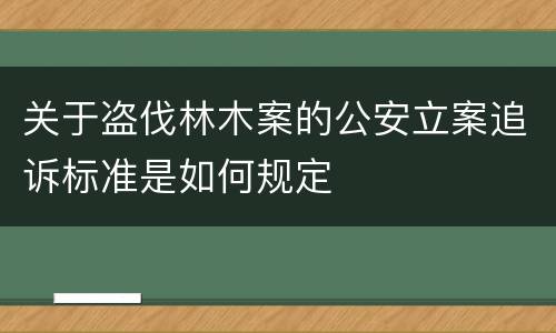 关于盗伐林木案的公安立案追诉标准是如何规定