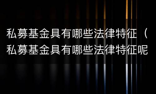 私募基金具有哪些法律特征（私募基金具有哪些法律特征呢）