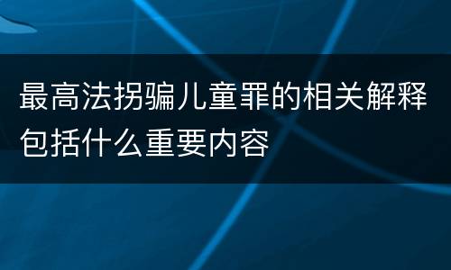 最高法拐骗儿童罪的相关解释包括什么重要内容