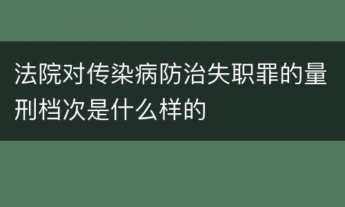 法院对传染病防治失职罪的量刑档次是什么样的