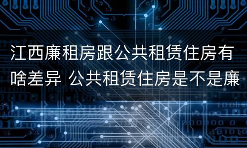江西廉租房跟公共租赁住房有啥差异 公共租赁住房是不是廉租房