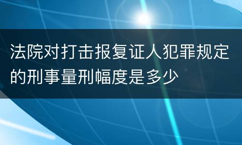 法院对打击报复证人犯罪规定的刑事量刑幅度是多少
