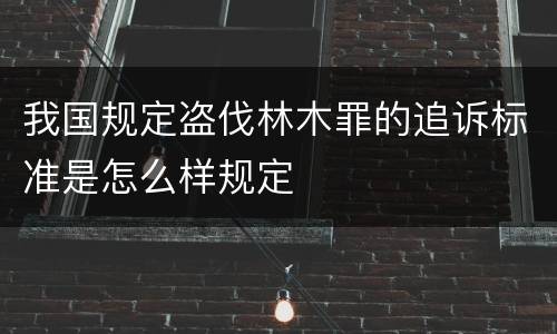 我国规定盗伐林木罪的追诉标准是怎么样规定