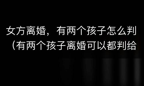 女方离婚，有两个孩子怎么判（有两个孩子离婚可以都判给女方吗）