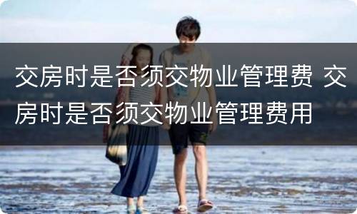 交房时是否须交物业管理费 交房时是否须交物业管理费用