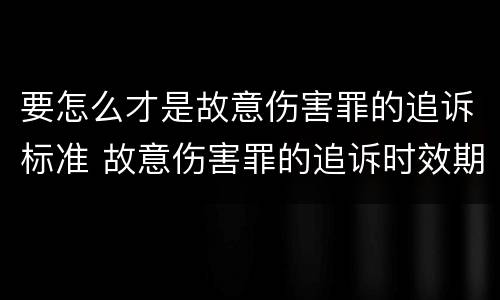 要怎么才是故意伤害罪的追诉标准 故意伤害罪的追诉时效期限怎么算