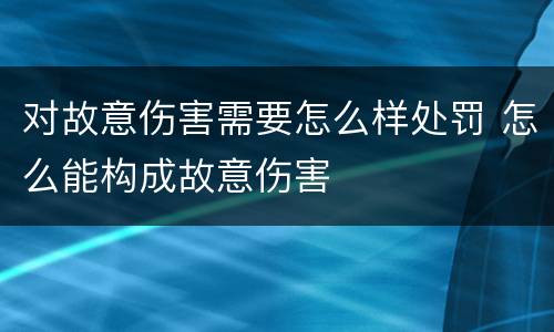 对故意伤害需要怎么样处罚 怎么能构成故意伤害