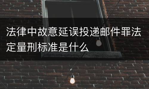 法律中故意延误投递邮件罪法定量刑标准是什么