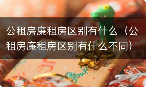 公租房廉租房区别有什么（公租房廉租房区别有什么不同）