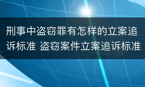 刑事中盗窃罪有怎样的立案追诉标准 盗窃案件立案追诉标准