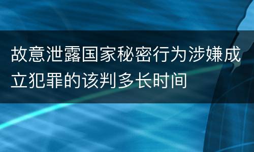 故意泄露国家秘密行为涉嫌成立犯罪的该判多长时间