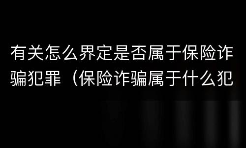 有关怎么界定是否属于保险诈骗犯罪（保险诈骗属于什么犯罪类型）