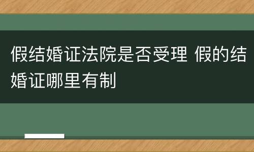 假结婚证法院是否受理 假的结婚证哪里有制