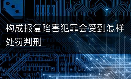 构成报复陷害犯罪会受到怎样处罚判刑