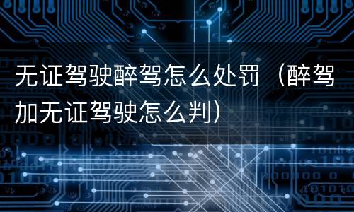 无证驾驶醉驾怎么处罚（醉驾加无证驾驶怎么判）