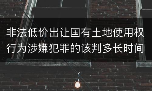 非法低价出让国有土地使用权行为涉嫌犯罪的该判多长时间