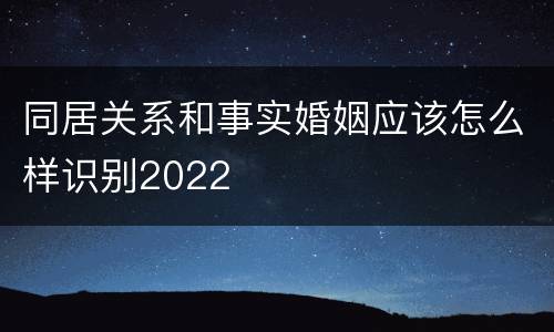 同居关系和事实婚姻应该怎么样识别2022