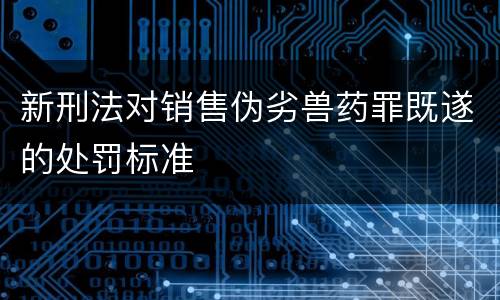 新刑法对销售伪劣兽药罪既遂的处罚标准