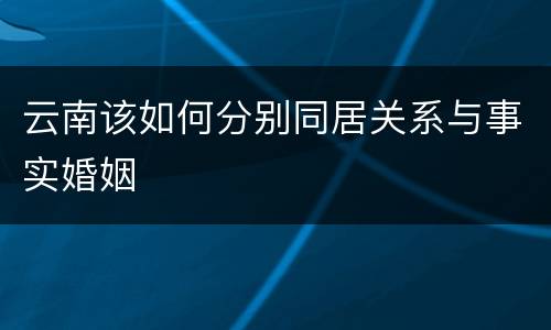 云南该如何分别同居关系与事实婚姻