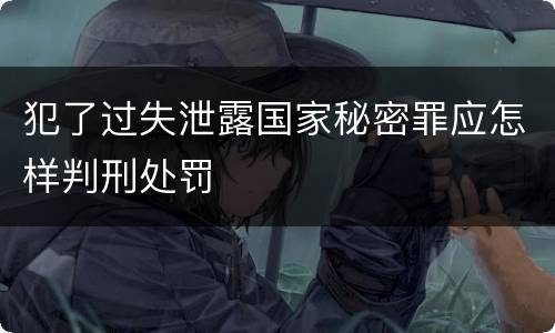 犯了过失泄露国家秘密罪应怎样判刑处罚