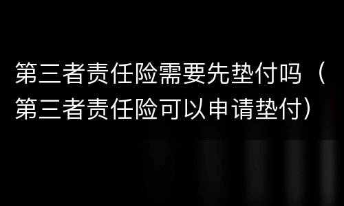 第三者责任险需要先垫付吗（第三者责任险可以申请垫付）
