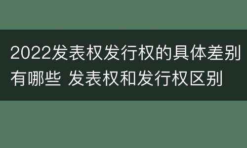2022发表权发行权的具体差别有哪些 发表权和发行权区别