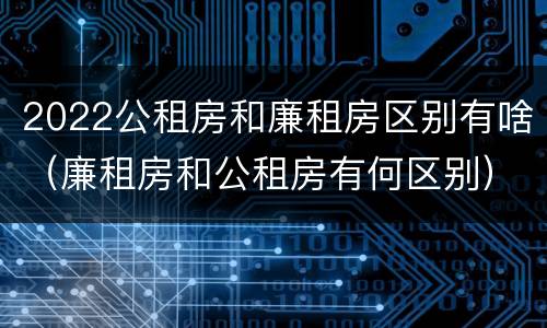 2022公租房和廉租房区别有啥（廉租房和公租房有何区别）