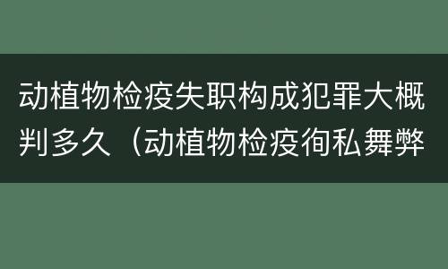 动植物检疫失职构成犯罪大概判多久（动植物检疫徇私舞弊罪量刑）