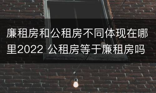 廉租房和公租房不同体现在哪里2022 公租房等于廉租房吗